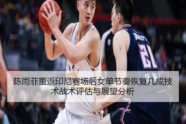 陈雨菲重返印尼赛场后女单节奏恢复几成技术战术评估与展望分析