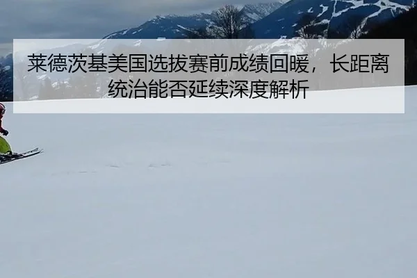 莱德茨基美国选拔赛前成绩回暖，长距离统治能否延续深度解析
