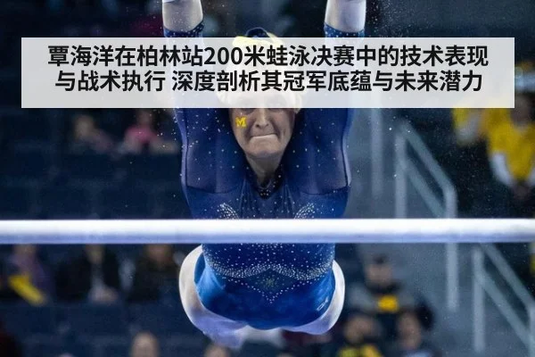 覃海洋在柏林站200米蛙泳决赛中的技术表现与战术执行 深度剖析其冠军底蕴与未来潜力