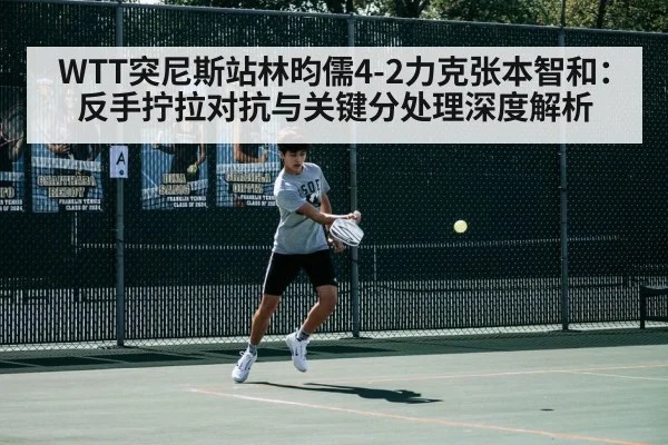 WTT突尼斯站林昀儒4-2力克张本智和：反手拧拉对抗与关键分处理深度解析