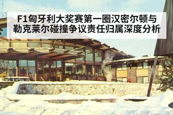 F1匈牙利大奖赛第一圈汉密尔顿与勒克莱尔碰撞争议责任归属深度分析