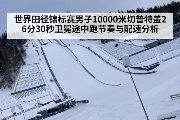 世界田径锦标赛男子10000米切普特盖26分30秒卫冕途中跑节奏与配速分析