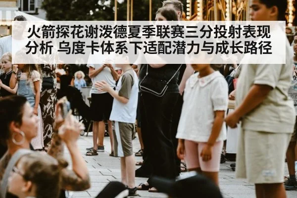 火箭探花谢泼德夏季联赛三分投射表现分析 乌度卡体系下适配潜力与成长路径