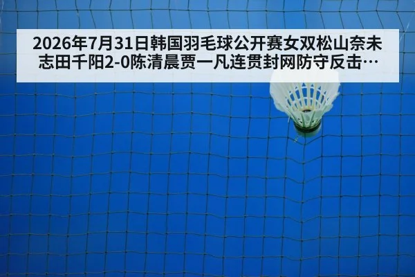 2026年7月31日韩国羽毛球公开赛女双松山奈未志田千阳2-0陈清晨贾一凡连贯封网防守反击战术复盘