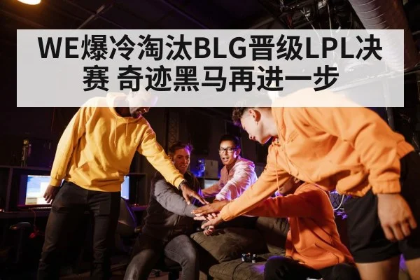 WE爆冷淘汰BLG晋级LPL决赛 奇迹黑马再进一步