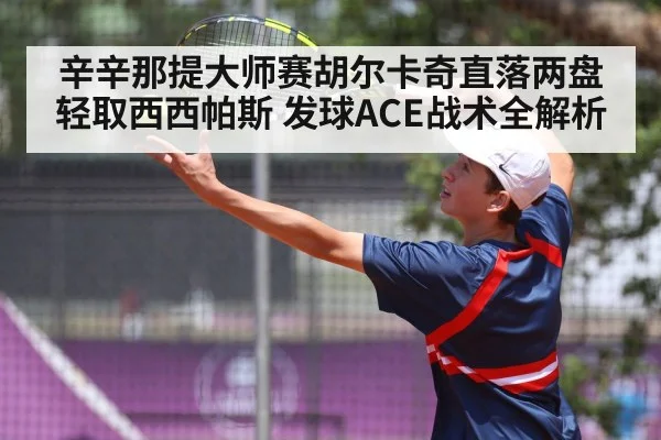 辛辛那提大师赛胡尔卡奇直落两盘轻取西西帕斯 发球ACE战术全解析