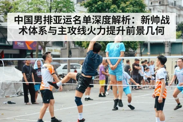 中国男排亚运名单深度解析：新帅战术体系与主攻线火力提升前景几何