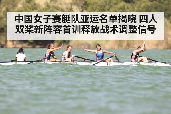 中国女子赛艇队亚运名单揭晓 四人双桨新阵容首训释放战术调整信号